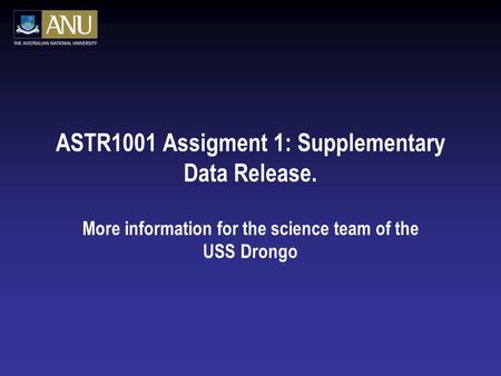 ASTR1001 Assigment 1: Supplementary Data Release. More information for the science team of the USS Drongo.