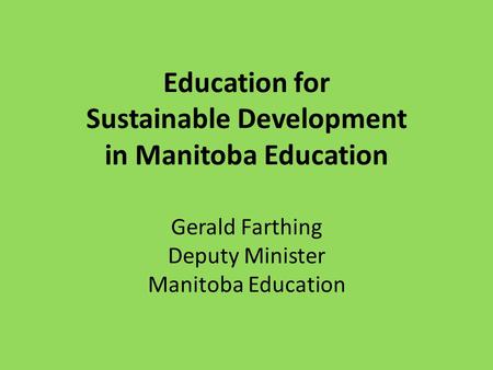 Education for Sustainable Development in Manitoba Education Gerald Farthing Deputy Minister Manitoba Education.