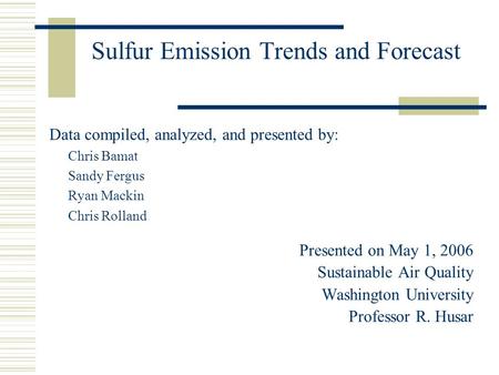 Sulfur Emission Trends and Forecast Data compiled, analyzed, and presented by: Chris Bamat Sandy Fergus Ryan Mackin Chris Rolland Presented on May 1, 2006.