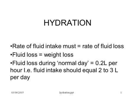 03/06/2015hydration.ppt1 HYDRATION Rate of fluid intake must = rate of fluid loss Fluid loss = weight loss Fluid loss during ‘normal day’ = 0.2L per hour.