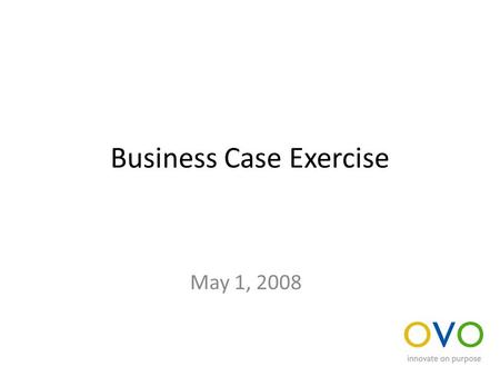 Business Case Exercise May 1, 2008. Evaluate an idea Divide into groups responsible for considering: – The availability and size of the market – The likely.