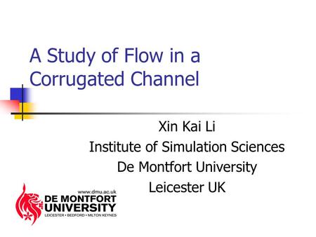 A Study of Flow in a Corrugated Channel Xin Kai Li Institute of Simulation Sciences De Montfort University Leicester UK.