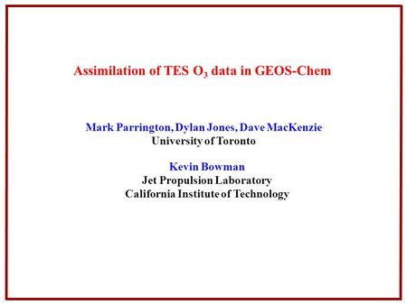 Assimilation of TES O 3 data in GEOS-Chem Mark Parrington, Dylan Jones, Dave MacKenzie University of Toronto Kevin Bowman Jet Propulsion Laboratory California.