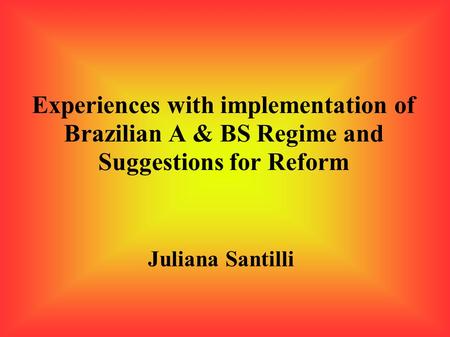 Experiences with implementation of Brazilian A & BS Regime and Suggestions for Reform Juliana Santilli.