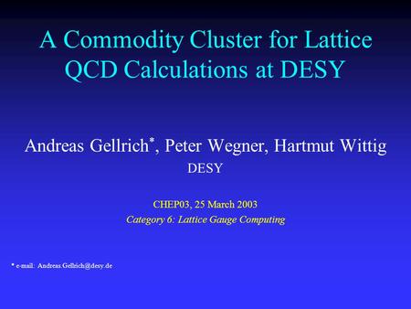 A Commodity Cluster for Lattice QCD Calculations at DESY Andreas Gellrich *, Peter Wegner, Hartmut Wittig DESY CHEP03, 25 March 2003 Category 6: Lattice.