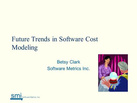 Smi Software Metrics, Inc. Future Trends in Software Cost Modeling Betsy Clark Software Metrics Inc.