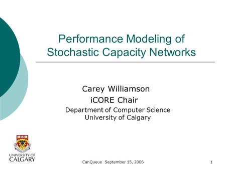 CanQueue September 15, 20061 Performance Modeling of Stochastic Capacity Networks Carey Williamson iCORE Chair Department of Computer Science University.