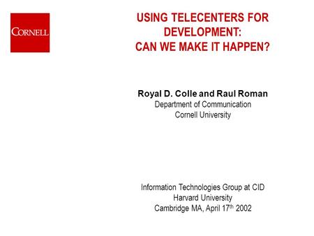 USING TELECENTERS FOR DEVELOPMENT: CAN WE MAKE IT HAPPEN? Royal D. Colle and Raul Roman Department of Communication Cornell University Information Technologies.