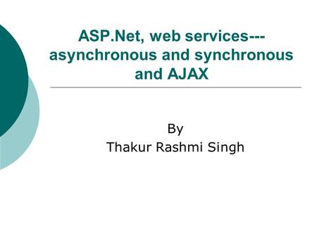 ASP.Net, web services--- asynchronous and synchronous and AJAX By Thakur Rashmi Singh.
