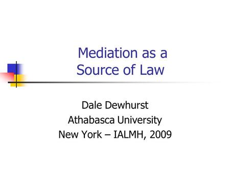 Mediation as a Source of Law Dale Dewhurst Athabasca University New York – IALMH, 2009.
