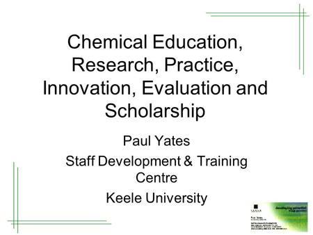 Chemical Education, Research, Practice, Innovation, Evaluation and Scholarship Paul Yates Staff Development & Training Centre Keele University.