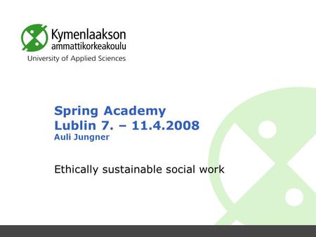 Spring Academy Lublin 7. – 11.4.2008 Auli Jungner Ethically sustainable social work.