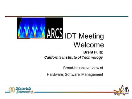 IDT Meeting Welcome Brent Fultz California Institute of Technology Broad-brush overview of Hardware, Software, Management.