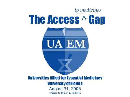 Universities Allied for Essential Medicines University of Florida August 31, 2006 Thanks to UPenn & Berkeley to medicines The Access ^ Gap.