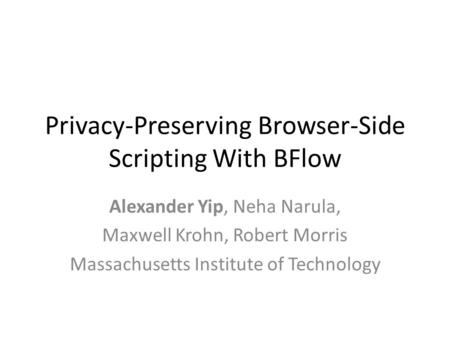 Privacy-Preserving Browser-Side Scripting With BFlow Alexander Yip, Neha Narula, Maxwell Krohn, Robert Morris Massachusetts Institute of Technology.
