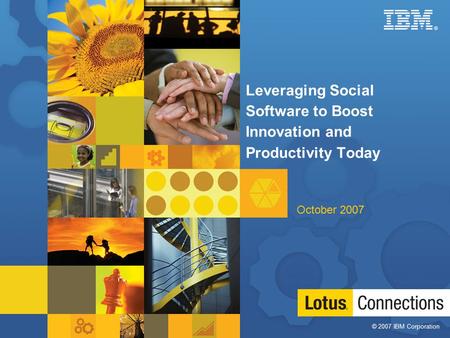 © 2007 IBM Corporation ® 1 Leveraging Social Software to Boost Innovation and Productivity Today October 2007.
