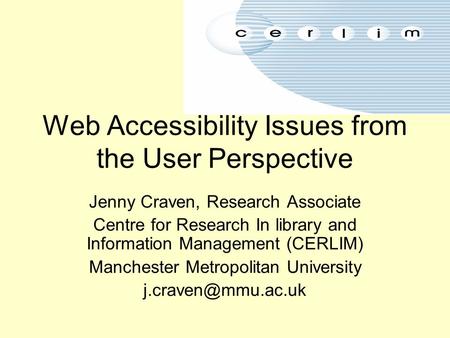 Web Accessibility Issues from the User Perspective Jenny Craven, Research Associate Centre for Research In library and Information Management (CERLIM)