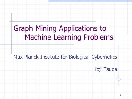 1 Graph Mining Applications to Machine Learning Problems Max Planck Institute for Biological Cybernetics Koji Tsuda.