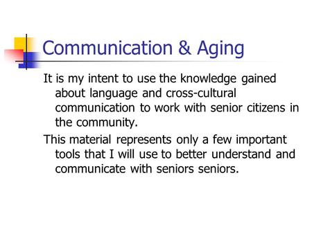 Communication & Aging It is my intent to use the knowledge gained about language and cross-cultural communication to work with senior citizens in the community.