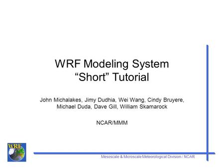 Mesoscale & Microscale Meteorological Division / NCAR WRF Modeling System “Short” Tutorial John Michalakes, Jimy Dudhia, Wei Wang, Cindy Bruyere, Michael.