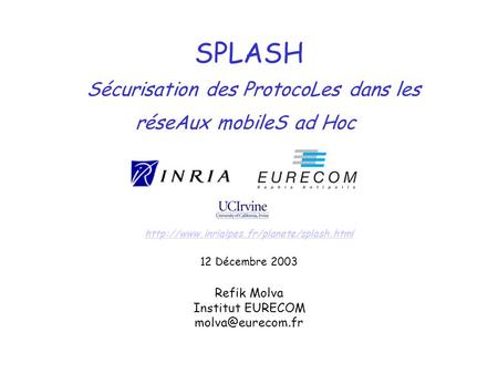 SPLASH Sécurisation des ProtocoLes dans les réseAux mobileS ad Hoc  12 Décembre 2003 Refik Molva Institut EURECOM.