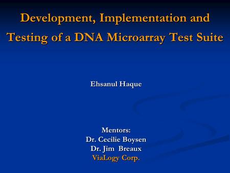 Development, Implementation and Testing of a DNA Microarray Test Suite Ehsanul Haque Mentors: Dr. Cecilie Boysen Dr. Jim Breaux ViaLogy Corp.
