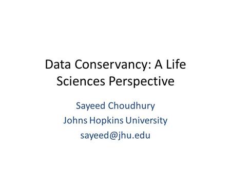 Data Conservancy: A Life Sciences Perspective Sayeed Choudhury Johns Hopkins University