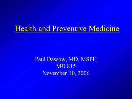 Health and Preventive Medicine Paul Dassow, MD, MSPH MD 815 November 10, 2006.