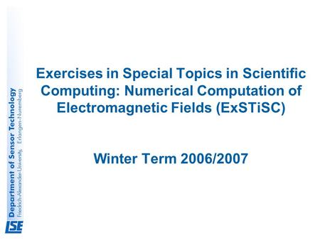 Exercises in Special Topics in Scientific Computing: Numerical Computation of Electromagnetic Fields (ExSTiSC) Winter Term 2006/2007.