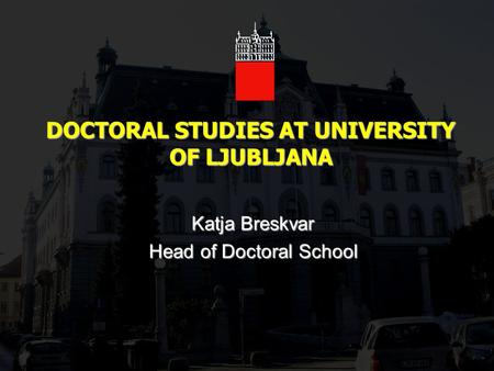 DOCTORAL STUDIES AT UNIVERSITY OF LJUBLJANA Katja Breskvar Head of Doctoral School.