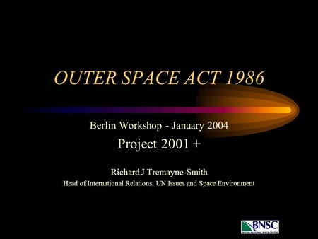 OUTER SPACE ACT 1986 Berlin Workshop - January 2004 Project 2001 + Richard J Tremayne-Smith Head of International Relations, UN Issues and Space Environment.