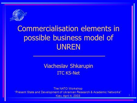 1 Commercialisation elements in possible business model of UNREN Viacheslav Shkarupin ITC KS-Net The NATO Workshop “Present State and Development of Ukrainian.