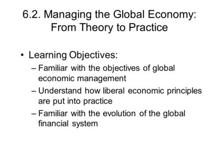 6.2. Managing the Global Economy: From Theory to Practice Learning Objectives: –Familiar with the objectives of global economic management –Understand.