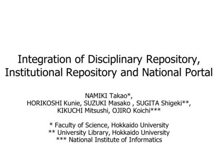 Integration of Disciplinary Repository, Institutional Repository and National Portal NAMIKI Takao*, HORIKOSHI Kunie, SUZUKI Masako, SUGITA Shigeki**, KIKUCHI.