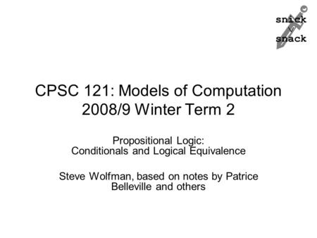Snick  snack CPSC 121: Models of Computation 2008/9 Winter Term 2 Propositional Logic: Conditionals and Logical Equivalence Steve Wolfman, based on notes.