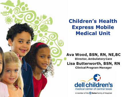 Children’s Health Express Mobile Medical Unit Ava Wood, BSN, RN, NE,BC Director, Ambulatory Care Lisa Butterworth, BSN, RN Clinical Program Manager.