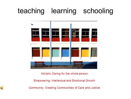 Teaching learning schooling Holistic: Caring for the whole person Empowering: Intellectual and Emotional Growth Community: Creating Communities of Care.