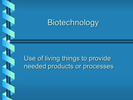 Biotechnology Use of living things to provide needed products or processes.