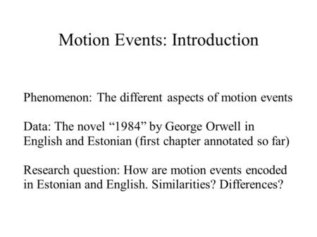 Motion Events: Introduction Phenomenon: The different aspects of motion events Data: The novel “1984” by George Orwell in English and Estonian (first chapter.