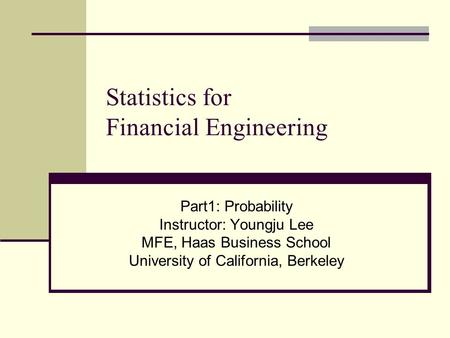 Statistics for Financial Engineering Part1: Probability Instructor: Youngju Lee MFE, Haas Business School University of California, Berkeley.