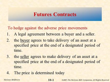 ©2007, The McGraw-Hill Companies, All Rights Reserved 10-1 McGraw-Hill/Irwin Futures Contracts To hedge against the adverse price movements 1.A legal agreement.