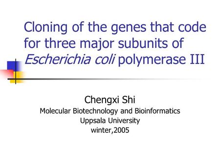 Cloning of the genes that code for three major subunits of Escherichia coli polymerase III Chengxi Shi Molecular Biotechnology and Bioinformatics Uppsala.