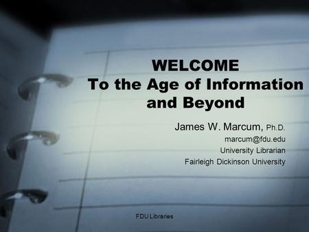 FDU Libraries WELCOME To the Age of Information and Beyond James W. Marcum, Ph.D. University Librarian Fairleigh Dickinson University.