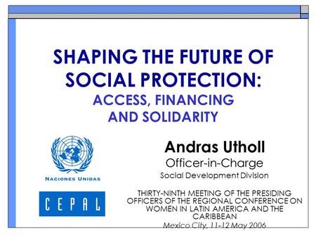 SHAPING THE FUTURE OF SOCIAL PROTECTION: ACCESS, FINANCING AND SOLIDARITY Andras Utholl Officer-in-Charge Social Development Division THIRTY-NINTH MEETING.