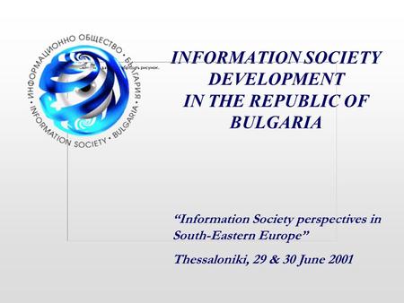 INFORMATION SOCIETY DEVELOPMENT IN THE REPUBLIC OF BULGARIA “Information Society perspectives in South-Eastern Europe” Thessaloniki, 29 & 30 June 2001.