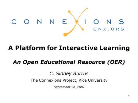 1 A Platform for Interactive Learning An Open Educational Resource (OER) C. Sidney Burrus The Connexions Project, Rice University September 26, 2007.