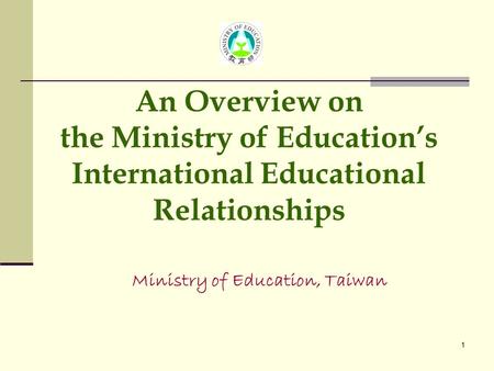 1 Ministry of Education, Taiwan An Overview on the Ministry of Education’s International Educational Relationships.