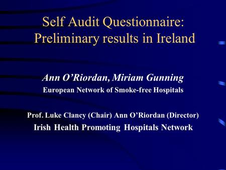 Self Audit Questionnaire: Preliminary results in Ireland Ann O’Riordan, Miriam Gunning European Network of Smoke-free Hospitals Prof. Luke Clancy (Chair)