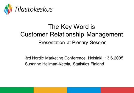 The Key Word is Customer Relationship Management Presentation at Plenary Session 3rd Nordic Marketing Conference, Helsinki, 13.6.2005 Susanne Hellman-Ketola,