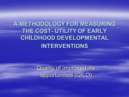 A METHODOLOGY FOR MEASURING THE COST- UTILITY OF EARLY CHILDHOOD DEVELOPMENTAL INTERVENTIONS Quality of improved life opportunities (QILO)